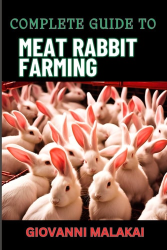 Complete Guide to Meat Rabbit Farming Comprehensive Strategies For Profitable Breeding, Housing, Nutrition, Health Care, And Market Sales For Sustainable Livestock Management