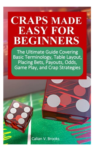 Craps Made Easy for Beginners The Ultimate Guide Covering Basic Terminology, Table Layout, Placing Bets, Payouts, Odds, Game Play, and Crap Strategies