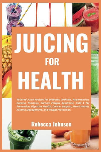 JUICING FOR HEALTH Tailored Juice Recipes for Diabetes, Arthritis, Hypertension, Eczema,... Psoriasis, Chronic Fatigue Syndrome, Cold & Flu