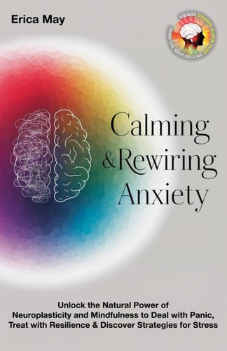 Calming & Rewiring Anxiety; Overcoming, Not Overthinking Unlock the Natural Power of Neuroplasticity and Mindfulness to Deal with Panic, Treat with Resilience & Discover Strategies for Stress
