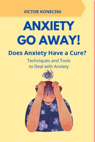 Anxiety Go Away! Does Anxiety Have a Cure? - Techniques and Tools to Deal with Anxiety