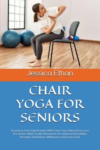Chair Yoga for Seniors Transform Your Daily Routine With Chair Yoga Tailored Exercises For Seniors With Gentle Movements For Improved Flexibility, Strength, And Balance Without Leaving Your Chair