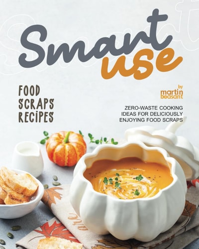 Smart-Use Food Scraps Recipes Zero-Waste Cooking Ideas for Deliciously Enjoying Food Scraps