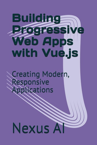 Building Progressive Web Apps with Vue.js Creating Modern, Responsive Applications