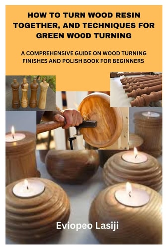 How to Turn Wood Resin Together, and Techniques for Green Wood Turning A Comprehensive Guide on Wood Turning Finishes and Polish Book for Beginners