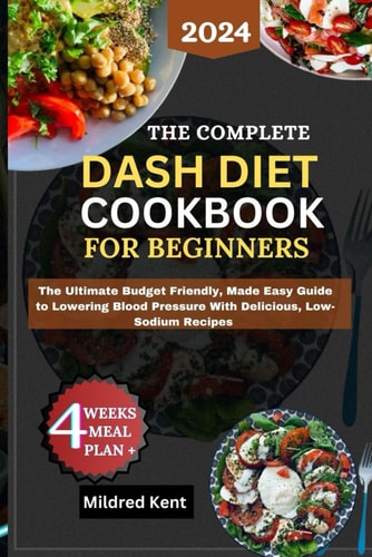 The Complete Dash Diet Cookbook for Beginners A Complete Budget Friendly, Made Easy Guide To Lowering Blood Pressure With Delicious, Low-Sodium Recipes