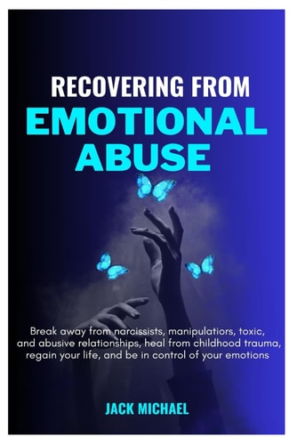 Recovering from Emotional Abuse Break Away from Narcissists, Manipulators, Toxic, and Abusive Relationships, Heal from Childhood Trauma, Regain Your Life, and be in Control of Your Emotions.