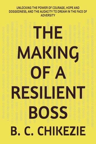 The Making of a Resilient Boss Unlocking the Power of Courage, Hope and Doggedness, and the Audacity to Dream in the Face of Adversity