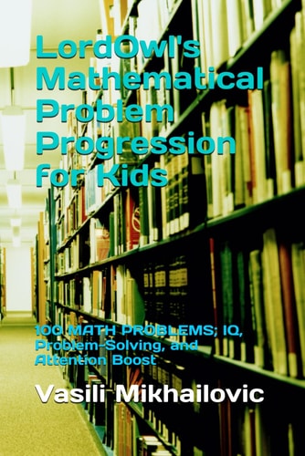 LordOwl's Mathematical Problem Progression for Kids 100 MATH PROBLEMS; IQ, Problem-Solving, and Attention Boost