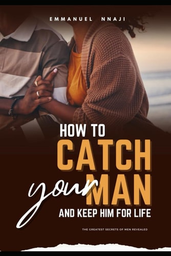 How To Catch Your Man and Keep Him For Life. The Greatest Secrets of Men Revealed!