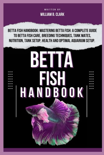 Betta Fish Handbook Betta Fish Handbook: Mastering Betta Fish: A Complete Guide To Betta Fish Care, Breeding Techniques, Tank Mates, Nutrition, Tank Setup, Health And Optimal Aquarium Setup.