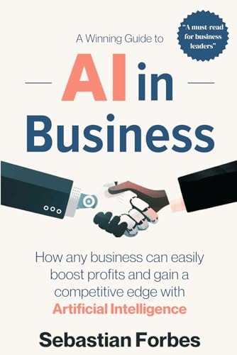 AI in Business A Winning Guide to Artificial Intelligence: How Any Business Can Easily Boost Profits, Transform Operations and Gain a Competitive Edge with AI