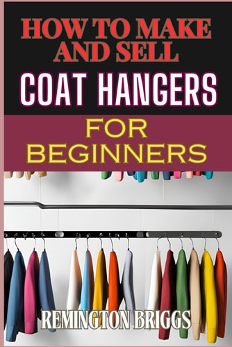 How to Make and Sell Coat Hangers for Beginners A Step-By-Step Guide To Crafting, Marketing, And Profiting From Handmade Success