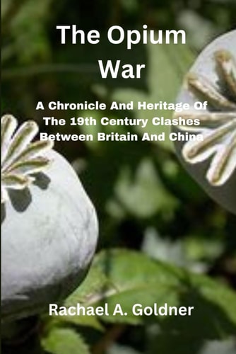 The Opium War A Chronicle And Heritage Of The 19th Century Clashes Between Britain And China
