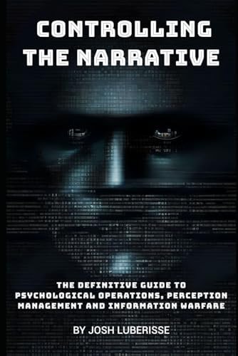 Controlling the Narrative The Definitive Guide to Psychological Operations, Perception Management, and Information Warfare