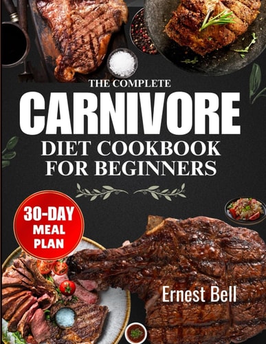 The Complete Carnivore Diet Cookbook for Beginners Fuel Your Body with Protein-Packed Recipes and Essential Tips for the Ultimate Carnivore Lifestyle