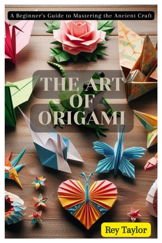 The Art of Origami A Beginner's Guide to Mastering the Ancient Craft