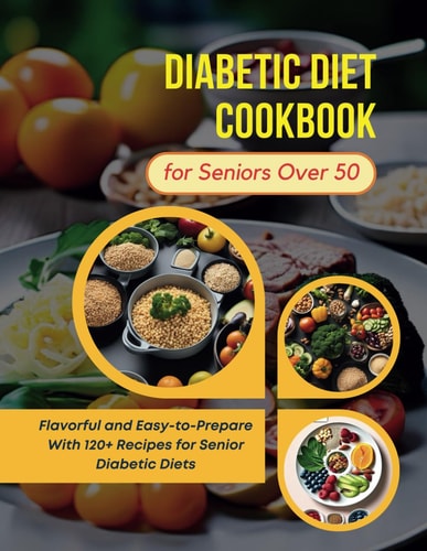 Diabetic Diet Cookbook for Seniors Over 50 Flavorful and Easy-to-Prepare With 120+ Recipes for Senior Diabetic Diets