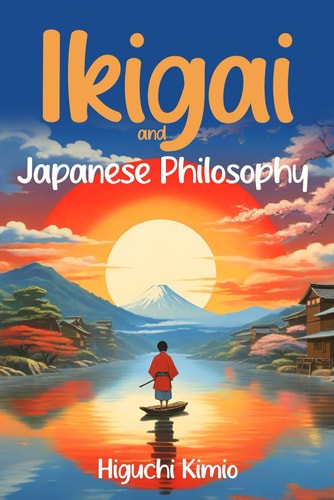 Ikigai And Japanese Philosophy Discovering the Art of a Fulfilling Life. Insights to Enhance Health, Work, and Relationships for Longevity and Joy.