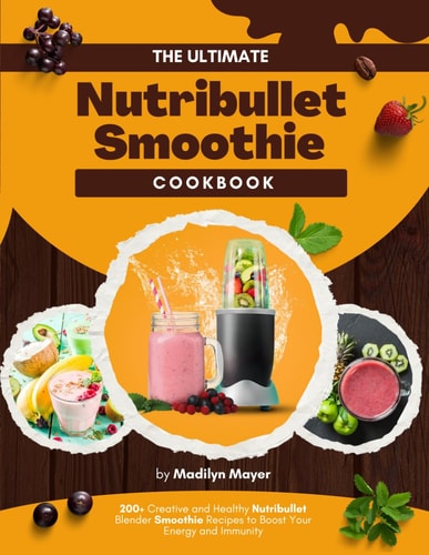 The Ultimate Nutribullet Smoothie Cookbook 200+ Creative and Healthy Nutribullet Blender Smoothie Recipes to Boost Your Energy and Immunity