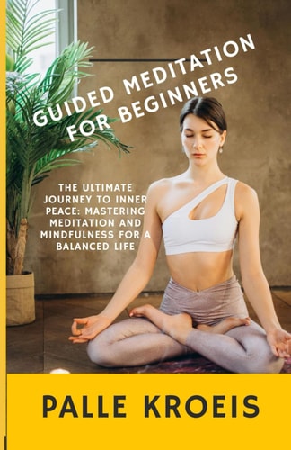 Guided Meditation for Beginners The Ultimate Journey to Inner Peace: Mastering Meditation and Mindfulness for a Balanced Life