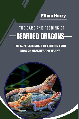 The Care and Feeding of Bearded Dragons The Complete Guide to Keeping Your Dragon Healthy and Happy