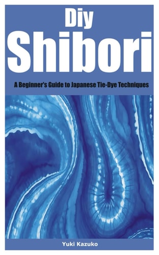 Diy Shibori A Beginner's Guide to Japanese Tie-Dye Techniques