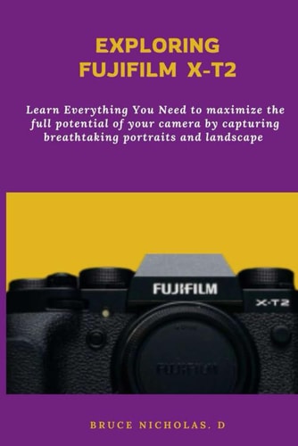 Exploring Fujifilm T-X2 Learn Everything You Need to Maximize the Full Potential of Your Camera by Capturing Breathtaking Portraits and Landscape