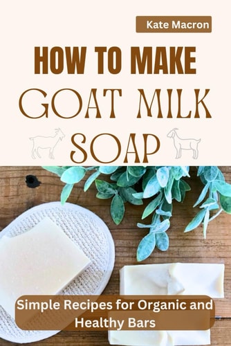 How to Make Goat Milk Soap Simple Recipes for Organic and Healthy Bars