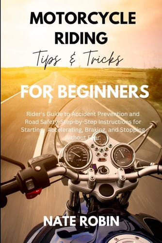 Motorcycle Riding Tips and Tricks for Beginners Rider's Guide to Accident Prevention and Road Safety-Step-by-Step Instructions for Starting, Accelerating, Braking, and Stopping Without Fear.