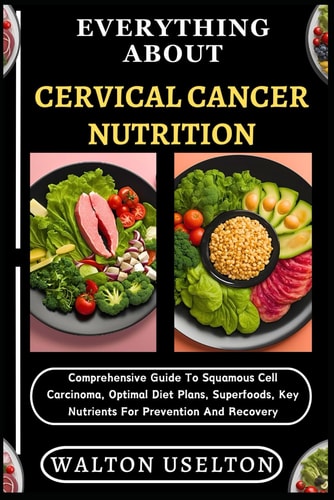 Everything about Cervical Cancer Nutrition Comprehensive Guide To Squamous Cell Carcinoma, Optimal Diet Plans, Superfoods, Key Nutrients For Prevention And Recovery