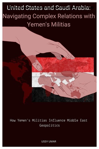 United States and Saudi Arabia Navigating Complex Relations with Yemen's Militias.: How Yemen's Militias Influence Middle East Geopolitics