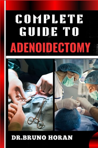Complete Guide to Adenoidectomy Comprehensive Surgery Techniques, Recovery Tips, And Post-Operative Care For Adults And Children, Expert Advice On Risks, Benefits, And Complications Management