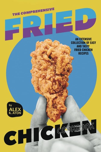 The Comprehensive Fried Chicken Cookbook An Extensive Collection of Easy and Tasty Fried Chicken Recipes