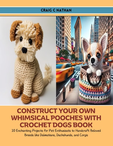 Construct Your Own Whimsical Pooches with Crochet Dogs Book 10 Enchanting Projects for Pet Enthusiasts to Handcraft Beloved Breeds Like Dalmatians, Dachshunds, and Corgis
