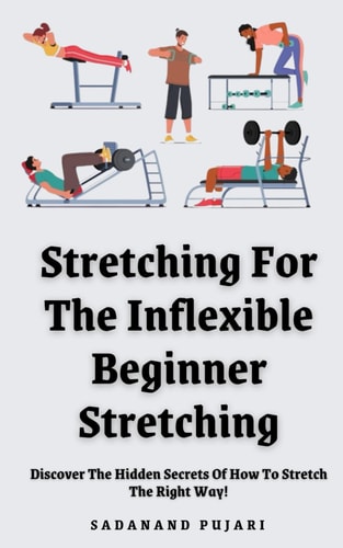 Stretching For The Inflexible - Beginner Stretching Discover The Hidden Secrets Of How To Stretch The Right Way!