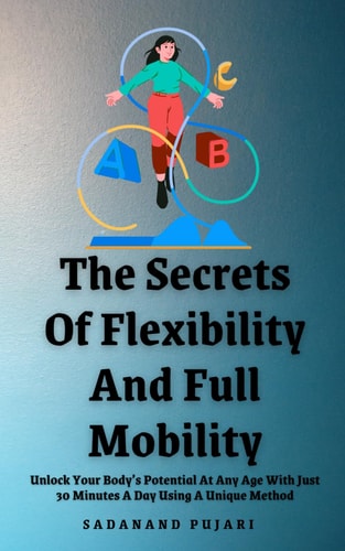The Secrets Of Flexibility And Full Mobility Unlock Your Body's Potential At Any Age With Just 30 Minutes A Day Using A Unique Method
