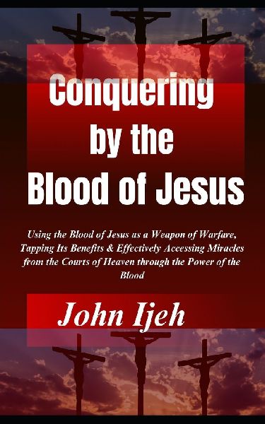 Conquering  by the  Blood of Jesus: Using the Blood of Jesus as a Weapon of Warfare, Tapping Its Benefits & Effectively Accessing Miracles from the Courts of Heaven through the Power of the Blood