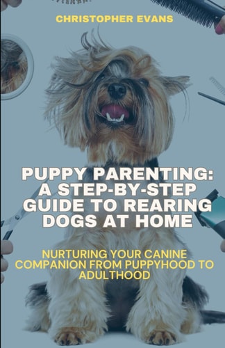 Puppy Parenting A Step-by-Step Guide to Rearing Dogs at Home: Nurturing Your Canine Companion from Puppyhood to Adulthood