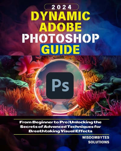 Dynamic Adobe Photoshop Guide 2024 From Beginner to Pro Unlocking the Secrets of Advanced Techniques for Breathtaking Visual Effects