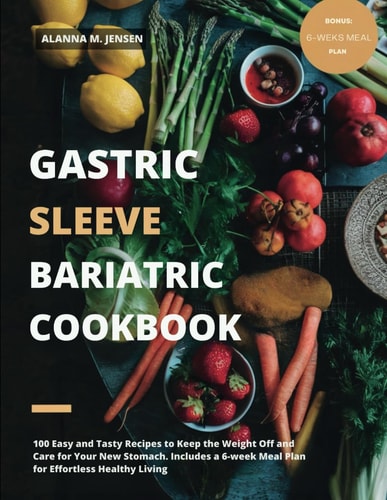 Gastric Sleeve Bariatric Cookbook 100 Easy and Tasty Recipes to Keep the Weight Off and Care for Your New Stomach. Includes a 6-week Meal Plan for Effortless Healthy Living