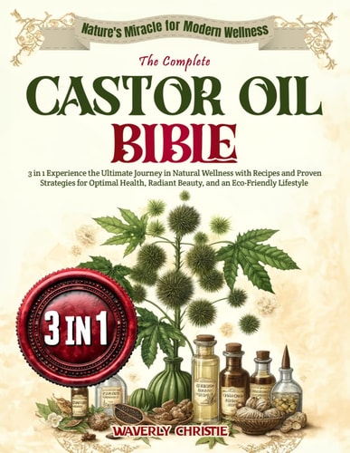 The Complete Castor Oil Bible 3 in 1 Experience the Ultimate Journey in Natural Wellness with Recipes and Proven Strategies for Optimal Health, Radiant Beauty, and an Eco-Friendly Lifestyle