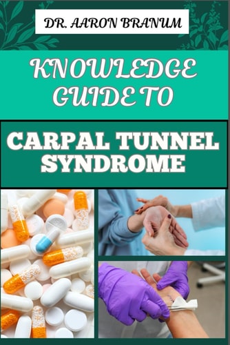 Knowledge Guide to Carpal Tunnel Syndrome Comprehensive Guide To Symptoms, Treatment, Prevention, And Pain Relief Techniques For Wrist Health