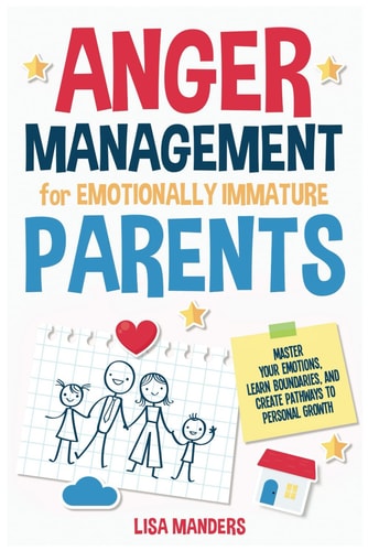 Anger Management for Emotionally Immature Parents Master Your Emotions, Learn Boundaries, and Create Pathways to Personal Growth