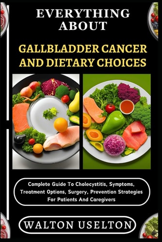 Everything about Gallbladder Cancer and Dietary Choices Complete Guide To Cholecystitis, Symptoms, Treatment Options, Surgery, Prevention Strategies For Patients And Caregivers