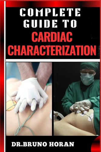 Complete Guide to Cardiac Characterization A Comprehensive Manual To Advanced Techniques, Insights, Diagnostics, And Cutting-Edge Research In Cardiovascular Health