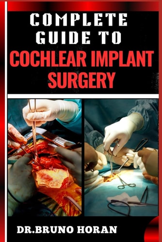 Complete Guide to Cochlear Implant Surgery Comprehensive Manual To Advanced Techniques, Patient Care, And Optimized Outcomes For Hearing Restoration
