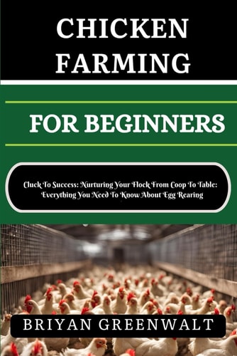Chicken Farming for Beginners Cluck To Success: Nurturing Your Flock From Coop To Table: Everything You Need To Know About Egg Rearing