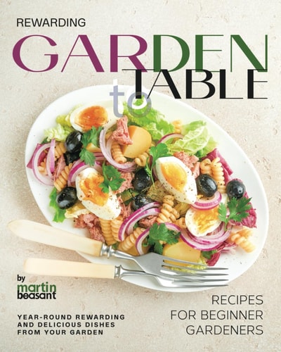 Rewarding Garden to Table Recipes for Beginner Gardeners Year-Round Rewarding and Delicious Dishes From Your Garden