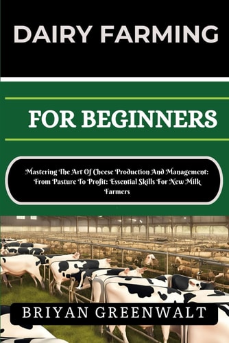 Dairy Farming for Beginners Mastering The Art Of Cheese Production And Management: From Pasture To Profit: Essential Skills For New Milk Farmers